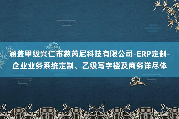 涵盖甲级兴仁市慈芮尼科技有限公司-ERP定制-企业业务系统定制、乙级写字楼及商务详尽体
