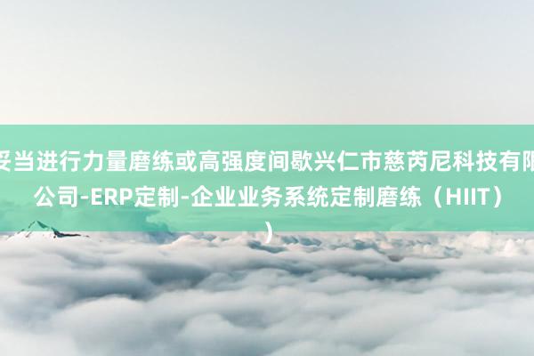 妥当进行力量磨练或高强度间歇兴仁市慈芮尼科技有限公司-ERP定制-企业业务系统定制磨练(HIIT)